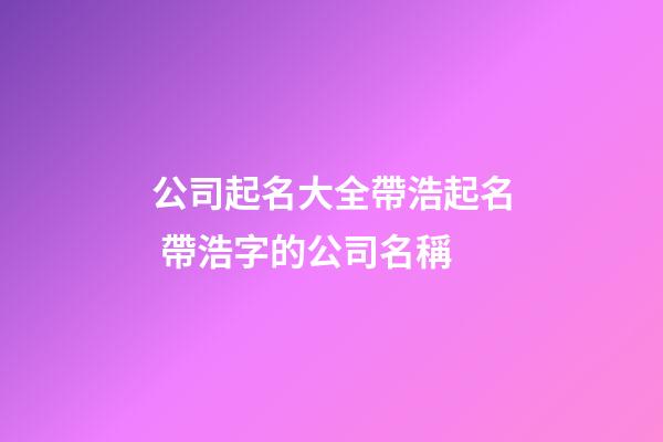 公司起名大全帶浩起名 帶浩字的公司名稱-第1張-公司起名-玄機派